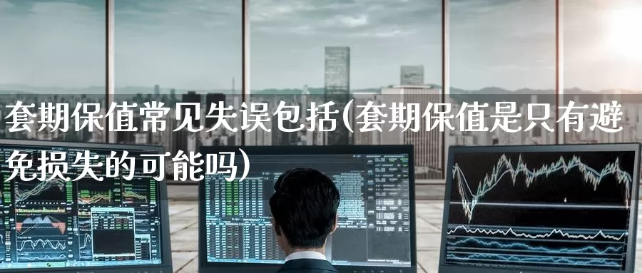 套期保值常见失误包括(套期保值是只有避免损失的可能吗)_https://www.zzcnk.com_纳指期货_第1张