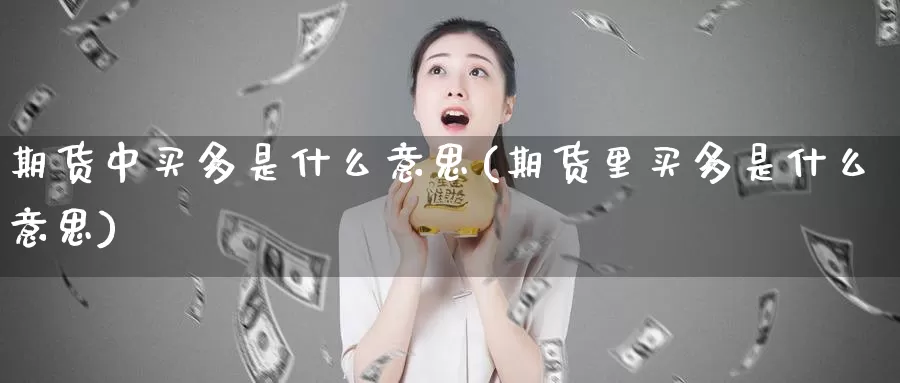 期货中买多是什么意思(期货里买多是什么意思)_https://www.zzcnk.com_期货_第1张