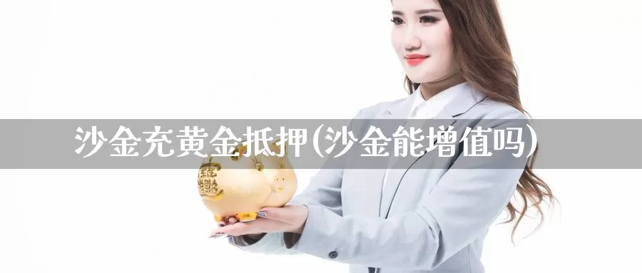 沙金充黄金抵押(沙金能增值吗)_https://www.zzcnk.com_财经_第1张