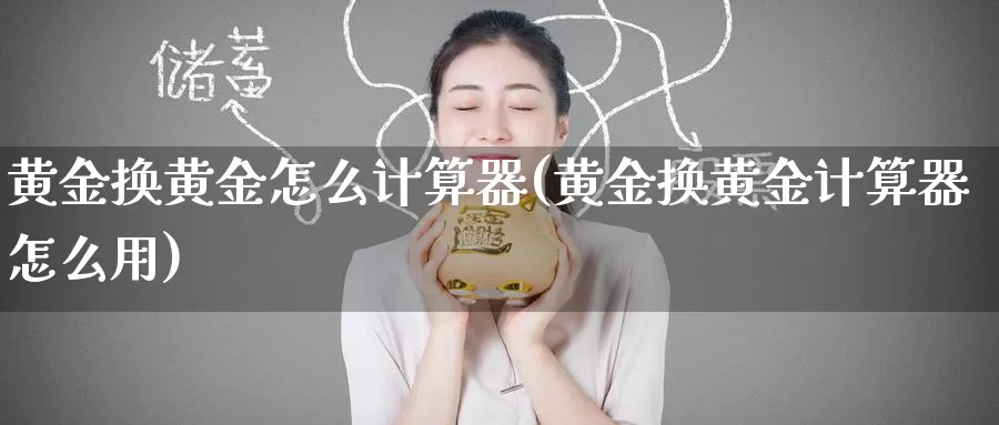 黄金换黄金怎么计算器(黄金换黄金计算器怎么用)_https://www.zzcnk.com_理财_第1张
