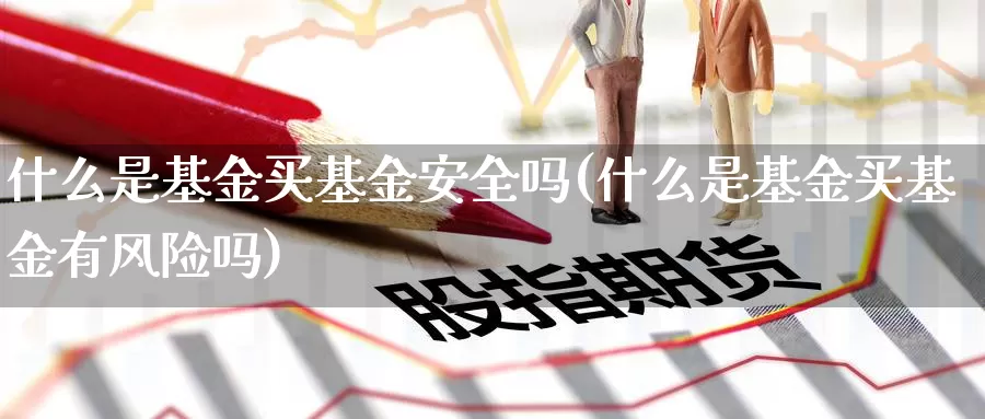 什么是基金买基金安全吗(什么是基金买基金有风险吗)_https://www.zzcnk.com_基金_第1张