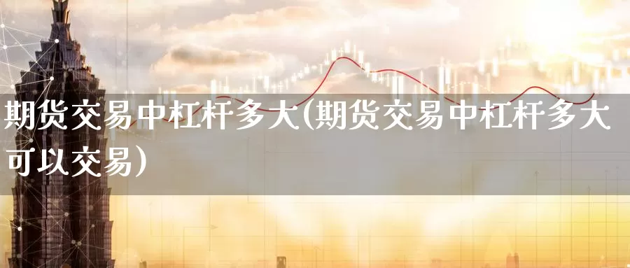 期货交易中杠杆多大(期货交易中杠杆多大可以交易)_https://www.zzcnk.com_期货百科_第1张
