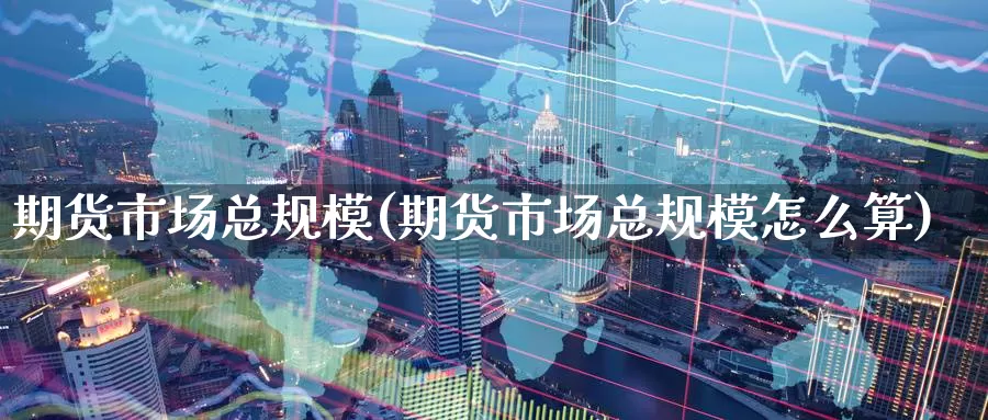 期货市场总规模(期货市场总规模怎么算)_https://www.zzcnk.com_期货百科_第1张