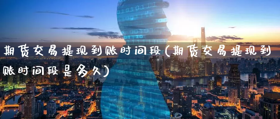 期货交易提现到账时间段(期货交易提现到账时间段是多久)_https://www.zzcnk.com_期货直播_第1张