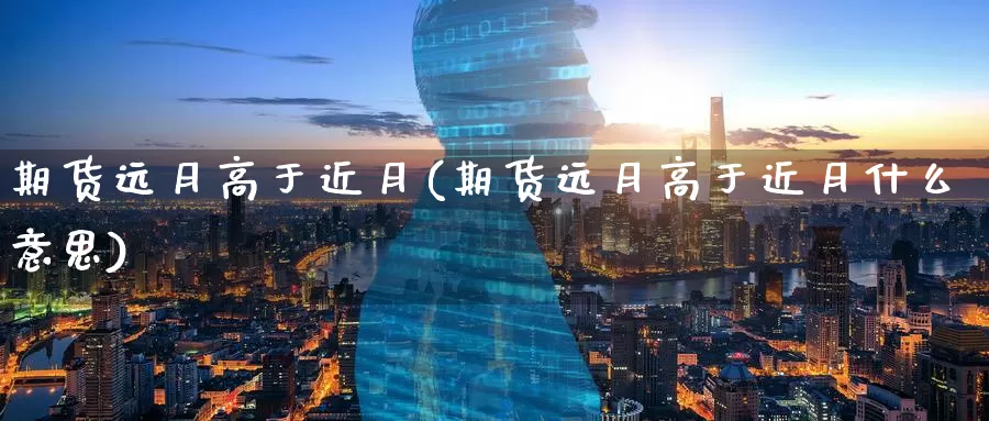 期货远月高于近月(期货远月高于近月什么意思)_https://www.zzcnk.com_期货百科_第1张