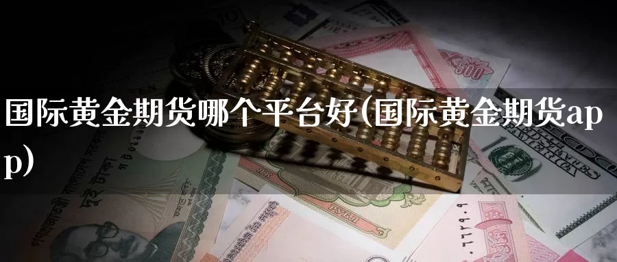 国际黄金期货哪个平台好(国际黄金期货app)_https://www.zzcnk.com_股指期货_第1张