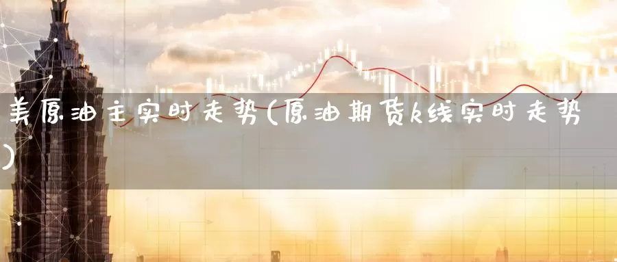 美原油主实时走势(原油期货k线实时走势)_https://www.zzcnk.com_内盘期货_第1张
