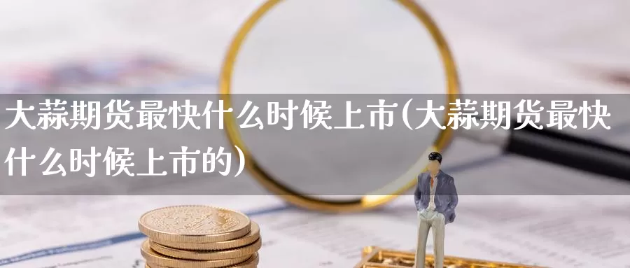 大蒜期货最快什么时候上市(大蒜期货最快什么时候上市的)_纳指期货_第1张_国际期货直播室 大蒜期货最快什么时候上市(大蒜期货最快什么时候上市的)_https://www.zzcnk.com_纳指期货_第1张