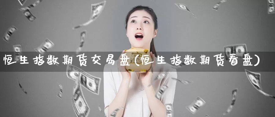 恒生指数期货交易盘(恒生指数期货看盘)_https://www.zzcnk.com_恒生指数_第1张