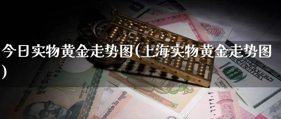 今日实物黄金走势图(上海实物黄金走势图)_https://www.zzcnk.com_理财_第1张