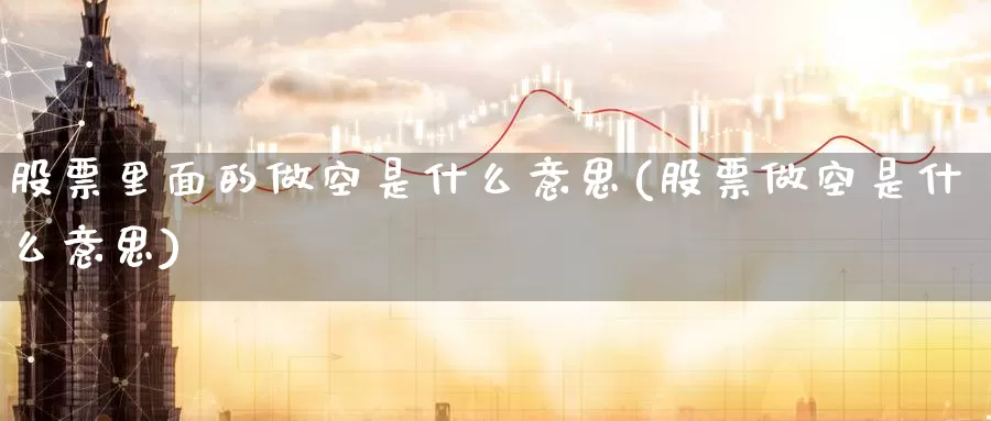 股票里面的做空是什么意思(股票做空是什么意思)_https://www.zzcnk.com_内盘期货_第1张