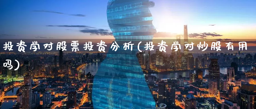 投资学对股票投资分析(投资学对炒股有用吗)_https://www.zzcnk.com_股票_第1张