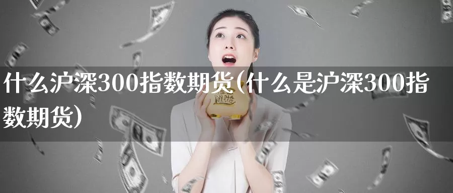 什么沪深300指数期货(什么是沪深300指数期货)_https://www.zzcnk.com_期货直播_第1张