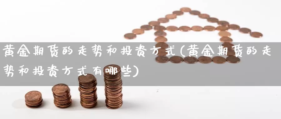 黄金期货的走势和投资方式(黄金期货的走势和投资方式有哪些)_恒生指数_第1张_国际期货直播室 黄金期货的走势和投资方式(黄金期货的走势和投资方式有哪些)_https://www.zzcnk.com_恒生指数_第1张
