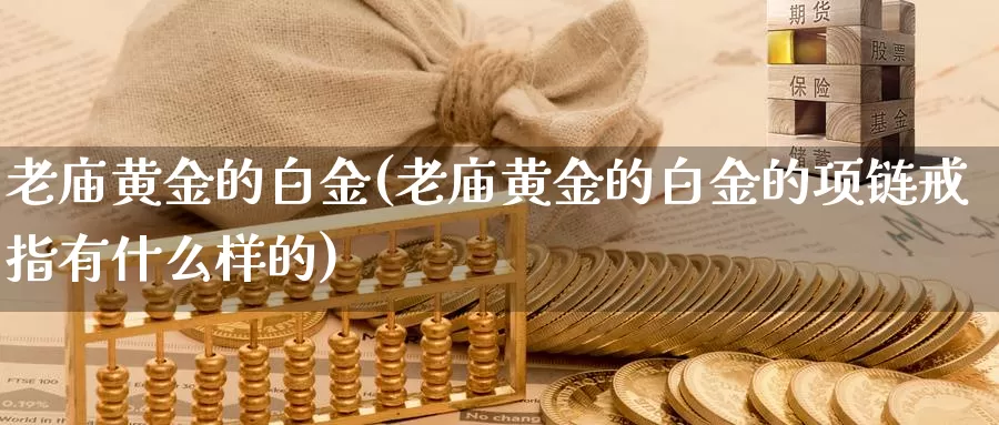 老庙黄金的白金(老庙黄金的白金的项链戒指有什么样的)_https://www.zzcnk.com_财经_第1张