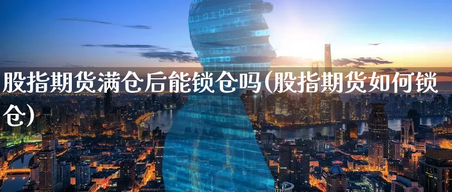 股指期货满仓后能锁仓吗(股指期货如何锁仓)_https://www.zzcnk.com_纳指期货_第1张
