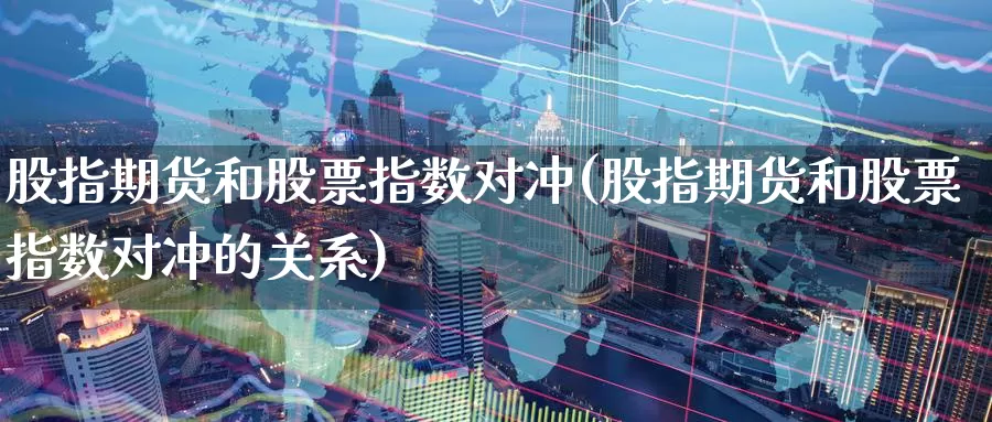 股指期货和股票指数对冲(股指期货和股票指数对冲的关系)_https://www.zzcnk.com_股指期货_第1张