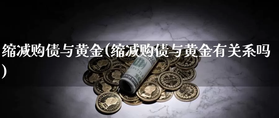 缩减购债与黄金(缩减购债与黄金有关系吗)_https://www.zzcnk.com_财经_第1张