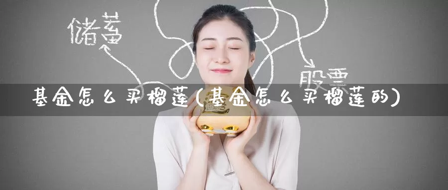 基金怎么买榴莲(基金怎么买榴莲的)_https://www.zzcnk.com_期货_第1张
