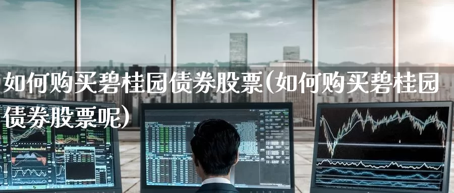 如何购买碧桂园债券股票(如何购买碧桂园债券股票呢)_https://www.zzcnk.com_股票_第1张