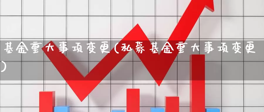 基金重大事项变更(私募基金重大事项变更)_https://www.zzcnk.com_股票_第1张