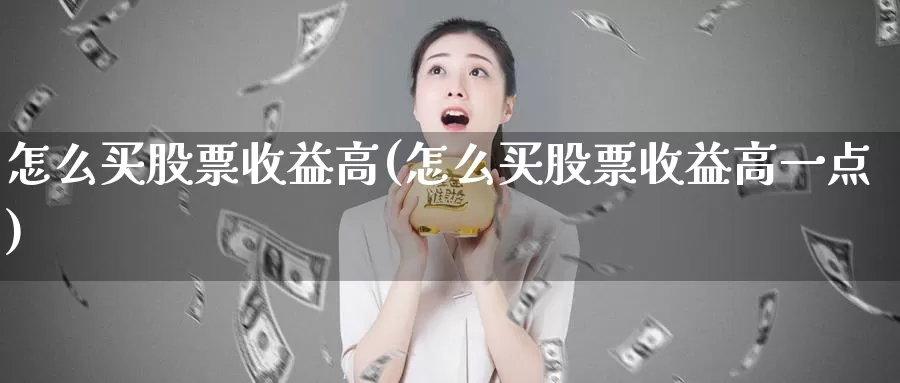 怎么买股票收益高(怎么买股票收益高一点)_https://www.zzcnk.com_股票_第1张