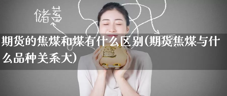 期货的焦煤和煤有什么区别(期货焦煤与什么品种关系大)_纳指期货_第1张_国际期货直播室 期货的焦煤和煤有什么区别(期货焦煤与什么品种关系大)_https://www.zzcnk.com_纳指期货_第1张