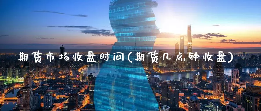 期货市场收盘时间(期货几点钟收盘)_https://www.zzcnk.com_股指期货_第1张