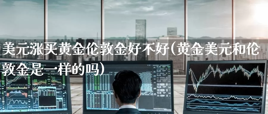 美元涨买黄金伦敦金好不好(黄金美元和伦敦金是一样的吗)_https://www.zzcnk.com_理财_第1张