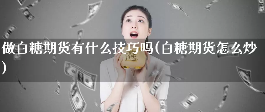 做白糖期货有什么技巧吗(白糖期货怎么炒)_https://www.zzcnk.com_期货直播_第1张