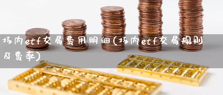 场内etf交易费用明细(场内etf交易规则及费率)_https://www.zzcnk.com_原油期货_第1张