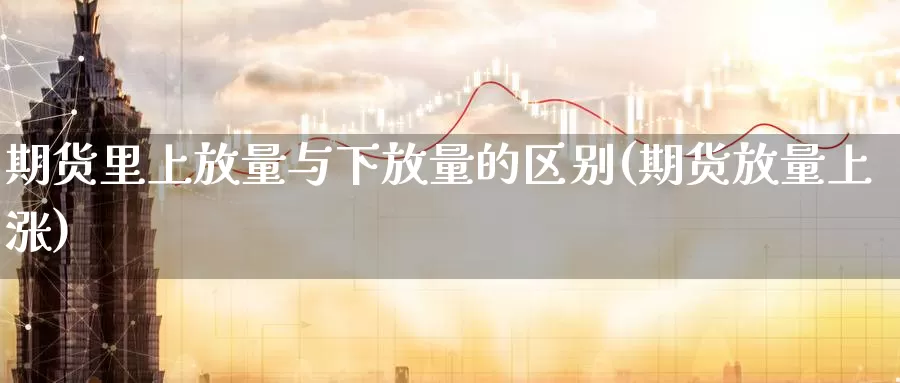 期货里上放量与下放量的区别(期货放量上涨)_https://www.zzcnk.com_期货直播_第1张