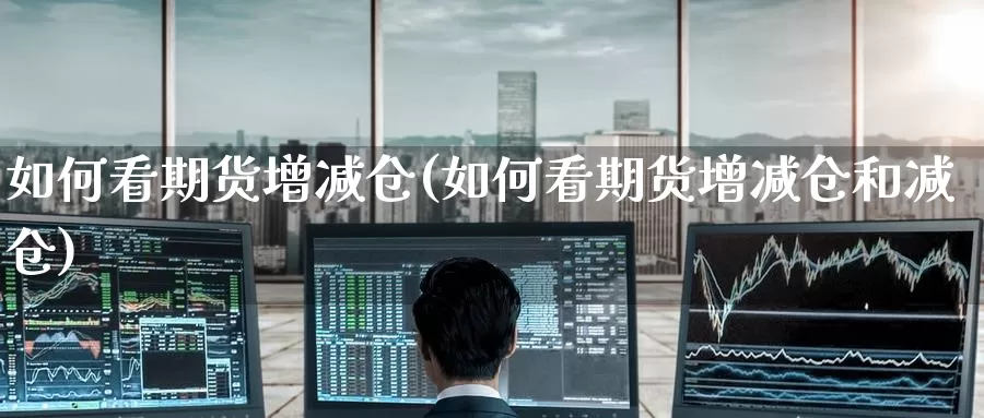 如何看期货增减仓(如何看期货增减仓和减仓)_https://www.zzcnk.com_纳指期货_第1张