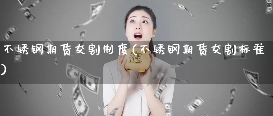 不锈钢期货交割制度(不锈钢期货交割标准)_https://www.zzcnk.com_期货百科_第1张