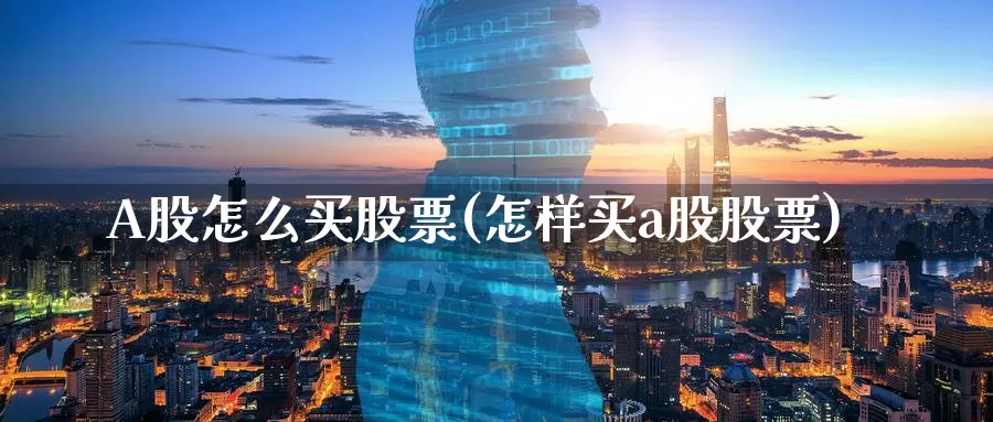 A股怎么买股票(怎样买a股股票)_https://www.zzcnk.com_理财_第1张