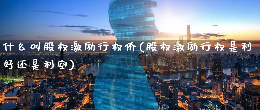 什么叫股权激励行权价(股权激励行权是利好还是利空)_https://www.zzcnk.com_股指期货_第1张