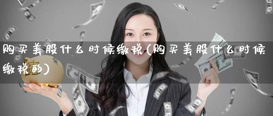 购买美股什么时候缴税(购买美股什么时候缴税的)_https://www.zzcnk.com_理财_第1张