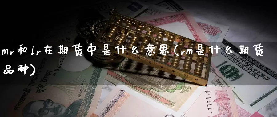 mr和lr在期货中是什么意思(rm是什么期货品种)_期货直播_第1张_国际期货直播室 mr和lr在期货中是什么意思(rm是什么期货品种)_https://www.zzcnk.com_期货直播_第1张