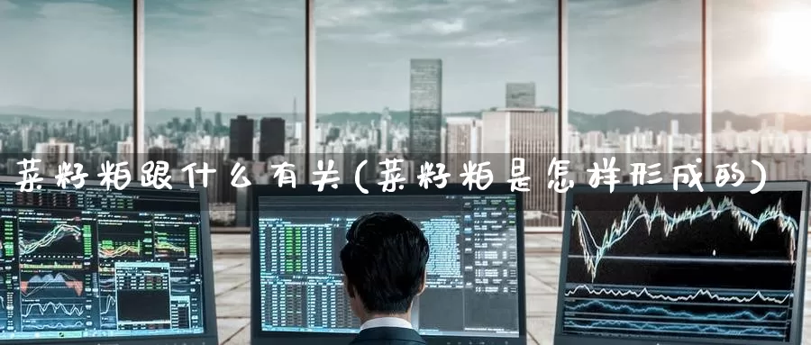 菜籽粕跟什么有关(菜籽粕是怎样形成的)_https://www.zzcnk.com_股指期货_第1张