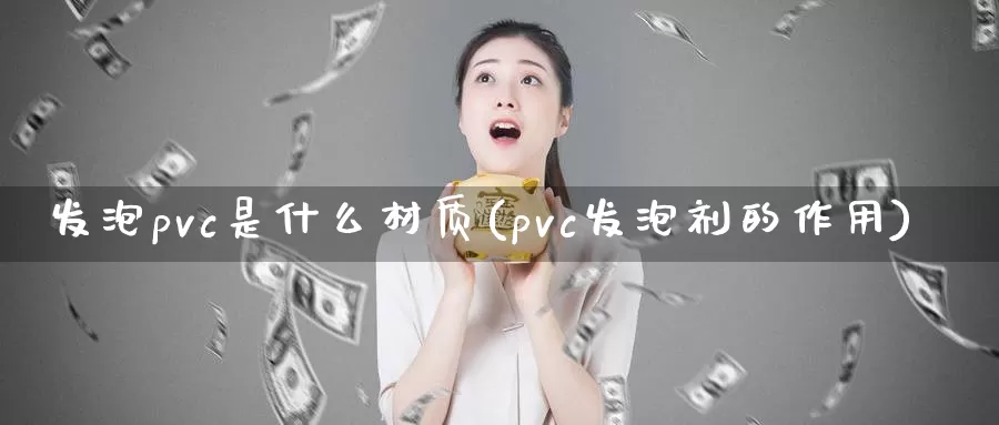 发泡pvc是什么材质(pvc发泡剂的作用)_https://www.zzcnk.com_内盘期货_第1张