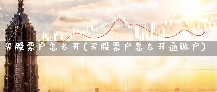 买股票户怎么开(买股票户怎么开通账户)_https://www.zzcnk.com_财经_第1张