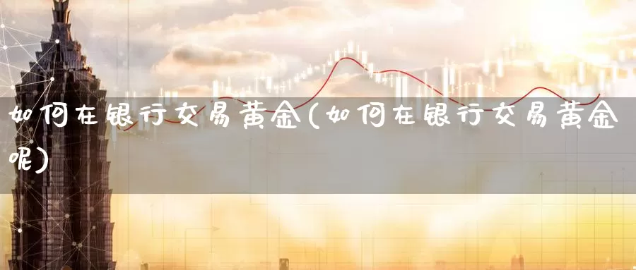 如何在银行交易黄金(如何在银行交易黄金呢)_https://www.zzcnk.com_股票_第1张