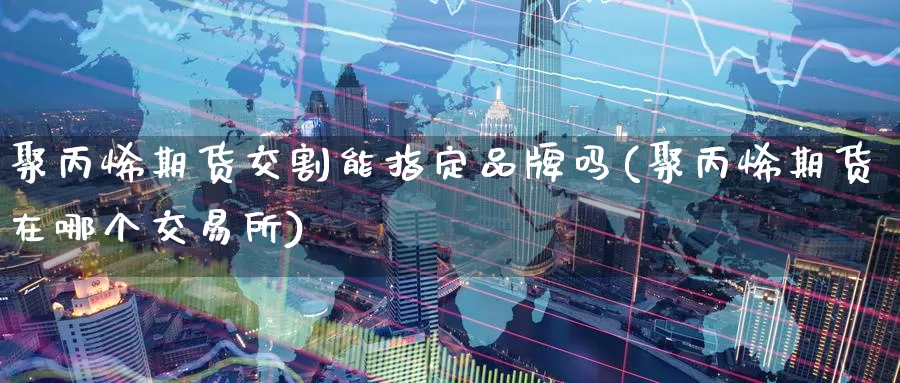 聚丙烯期货交割能指定品牌吗(聚丙烯期货在哪个交易所)_原油期货_第1张_国际期货直播室 聚丙烯期货交割能指定品牌吗(聚丙烯期货在哪个交易所)_https://www.zzcnk.com_原油期货_第1张