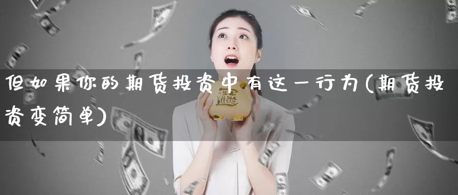 但如果你的期货投资中有这一行为(期货投资变简单)_https://www.zzcnk.com_期货直播_第1张