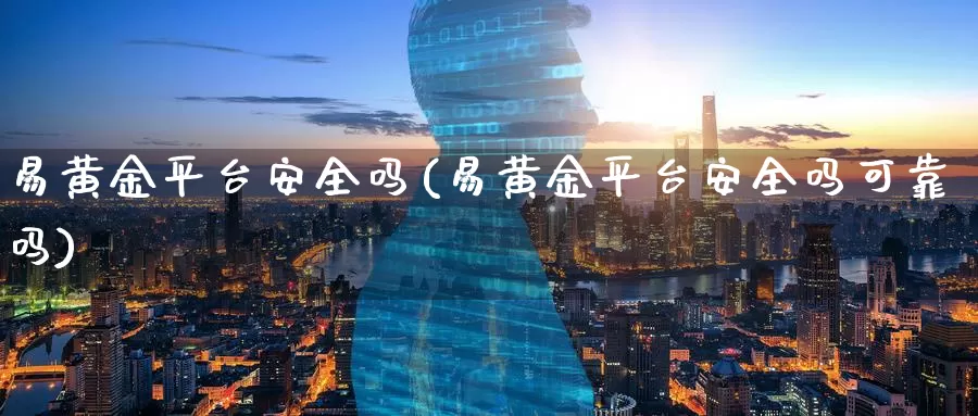 易黄金平台安全吗(易黄金平台安全吗可靠吗)_https://www.zzcnk.com_财经_第1张