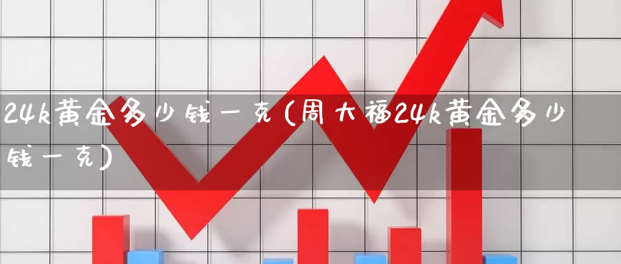 24k黄金多少钱一克(周大福24k黄金多少钱一克)_https://www.zzcnk.com_股指期货_第1张