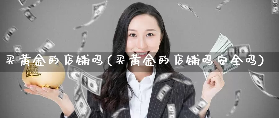 买黄金的店铺吗(买黄金的店铺吗安全吗)_https://www.zzcnk.com_理财_第1张