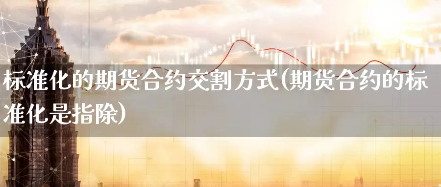 标准化的期货合约交割方式(期货合约的标准化是指除)_https://www.zzcnk.com_股指期货_第1张