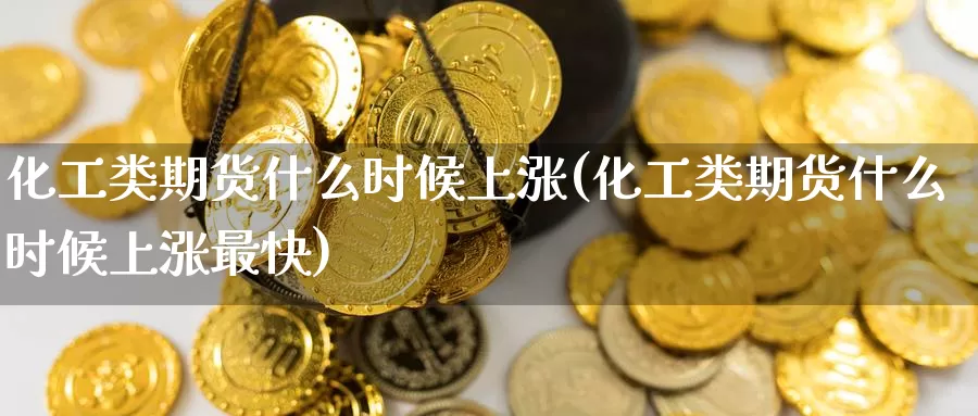 化工类期货什么时候上涨(化工类期货什么时候上涨最快)_https://www.zzcnk.com_原油期货_第1张