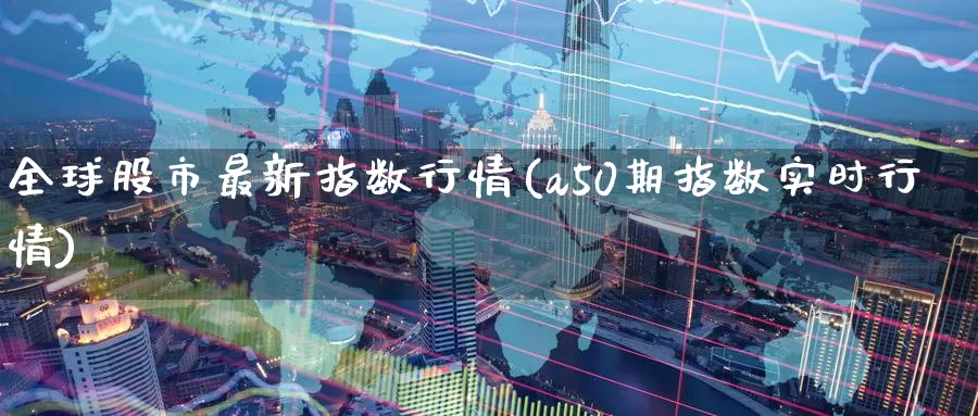 全球股市最新指数行情(a50期指数实时行情)_https://www.zzcnk.com_期货直播_第1张